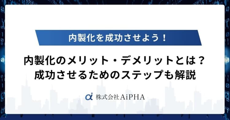 内製化のメリット・デメリットとは?成功させるためのステップも解説